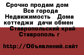 Срочно продам дом  - Все города Недвижимость » Дома, коттеджи, дачи обмен   . Ставропольский край,Ставрополь г.